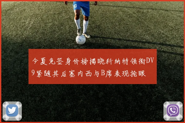 今夏免签身价榜揭晓科纳特领衔DV9紧随其后塞内西与B席表现抢眼