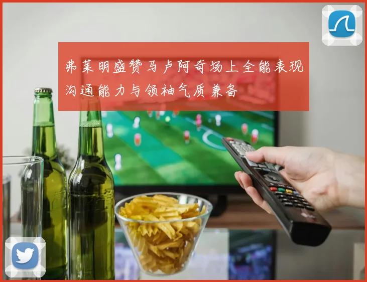 弗莱明盛赞马卢阿奇场上全能表现沟通能力与领袖气质兼备