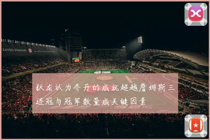 狄龙认为乔丹的成就超越詹姆斯三连冠与冠军数量成关键因素