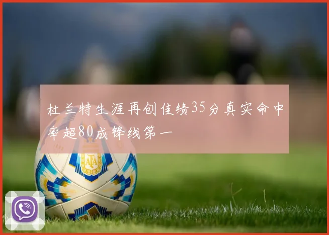 杜兰特生涯再创佳绩35分真实命中率超80成锋线第一