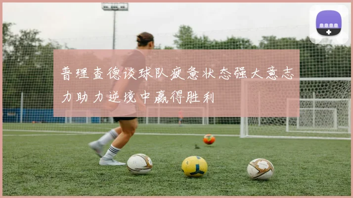 普理查德谈球队疲惫状态强大意志力助力逆境中赢得胜利