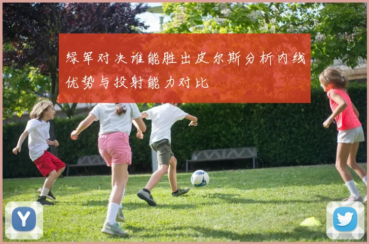 绿军对决谁能胜出皮尔斯分析内线优势与投射能力对比