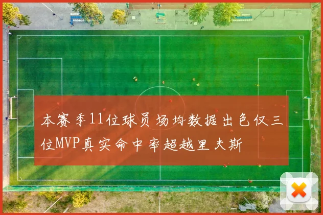 本赛季11位球员场均数据出色仅三位MVP真实命中率超越里夫斯