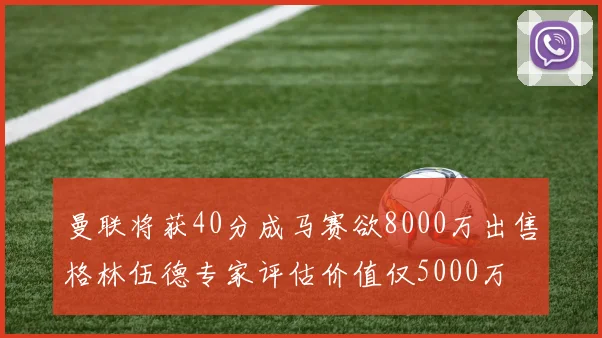 曼联将获40分成马赛欲8000万出售格林伍德专家评估价值仅5000万
