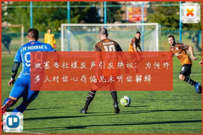 坎塞洛社媒发声引发热议：为何许多人对你心存偏见未听你解释