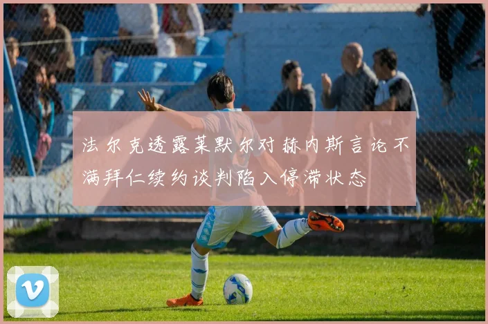 法尔克透露莱默尔对赫内斯言论不满拜仁续约谈判陷入停滞状态