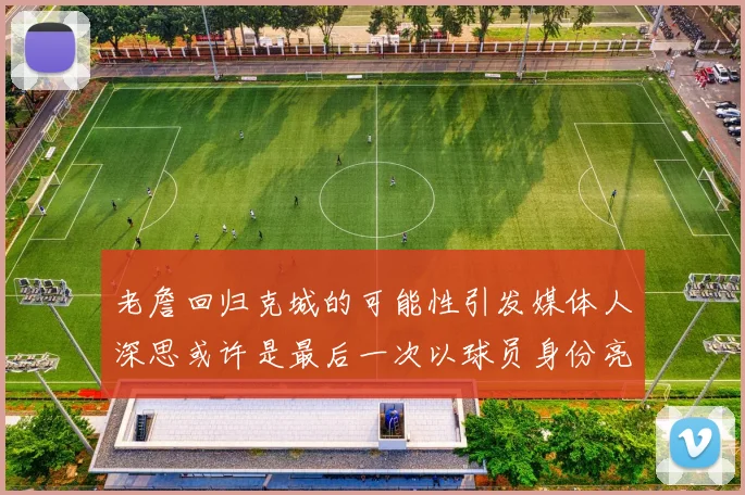 老詹回归克城的可能性引发媒体人深思或许是最后一次以球员身份亮相