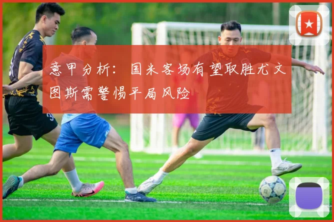 意甲分析：国米客场有望取胜尤文图斯需警惕平局风险