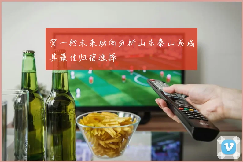 贺一然未来动向分析山东泰山或成其最佳归宿选择