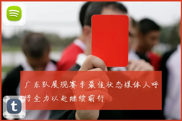 广东队展现赛季最佳状态媒体人呼吁全力以赴继续前行