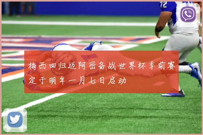 梅西回归迈阿密备战世界杯季前赛定于明年一月七日启动