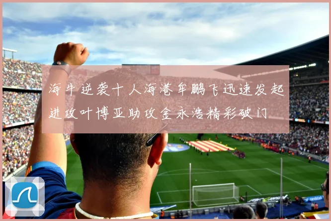 海牛逆袭十人海港牟鹏飞迅速发起进攻叶博亚助攻金永浩精彩破门