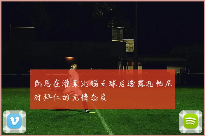 凯恩在灌莱比锡五球后透露孔帕尼对拜仁的无情态度