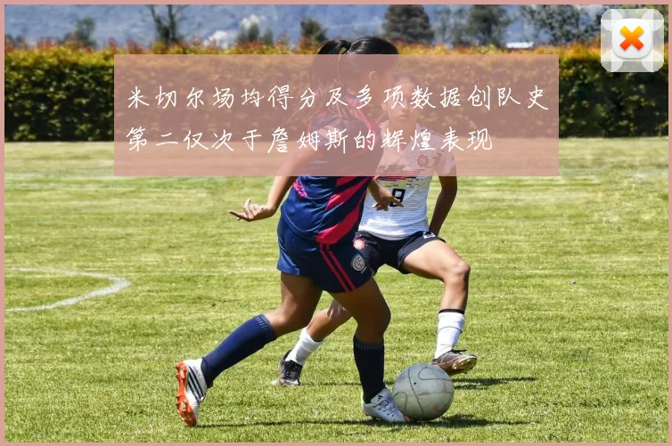米切尔场均得分及多项数据创队史第二仅次于詹姆斯的辉煌表现