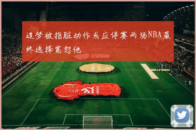 追梦被指脏动作或应停赛两场NBA最终选择宽恕他